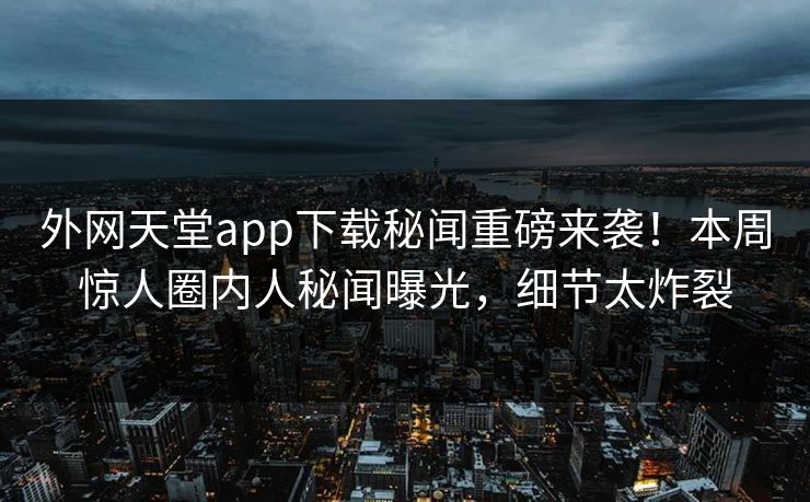 外网天堂app下载秘闻重磅来袭！本周惊人圈内人秘闻曝光，细节太炸裂