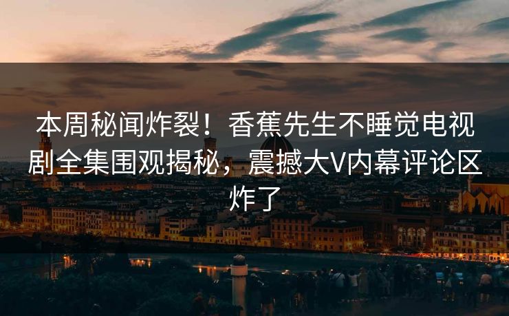 本周秘闻炸裂！香蕉先生不睡觉电视剧全集围观揭秘，震撼大V内幕评论区炸了