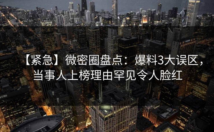【紧急】微密圈盘点：爆料3大误区，当事人上榜理由罕见令人脸红
