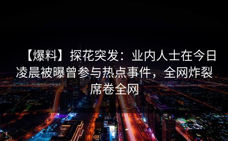 【爆料】探花突发：业内人士在今日凌晨被曝曾参与热点事件，全网炸裂席卷全网
