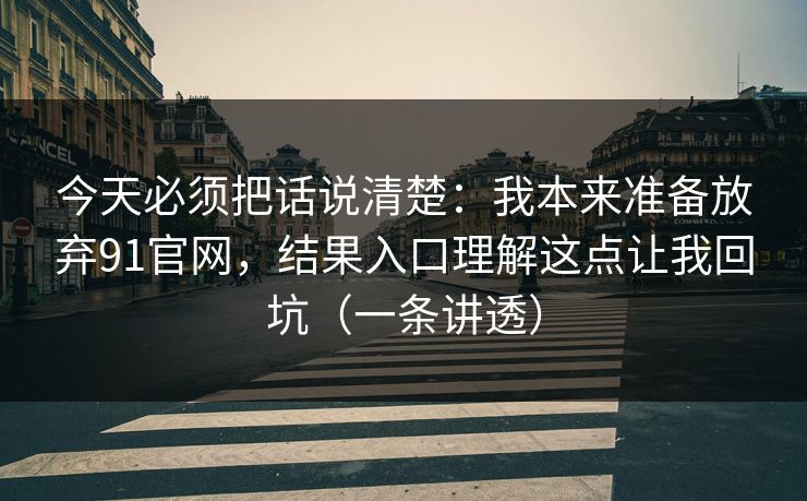 今天必须把话说清楚:我本来准备放弃91官网,结果入口理解这点让我回坑(一条讲透) 今天必须把话说清楚:我本来准备放弃91官网,结果入口理解这点让我回坑(一条讲透)