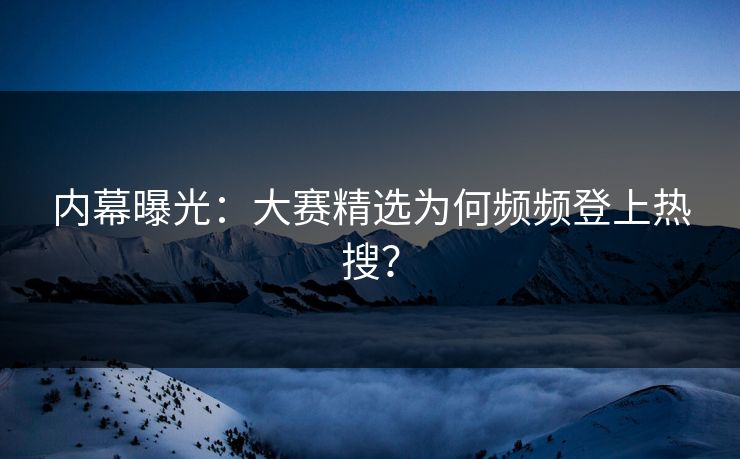 内幕曝光：大赛精选为何频频登上热搜？