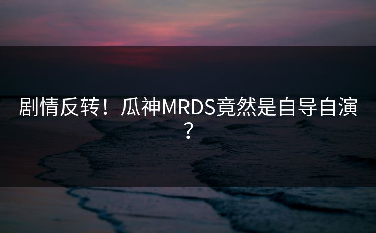 剧情反转！瓜神MRDS竟然是自导自演？