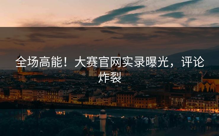 正在阅读：全场高能！大赛官网实录曝光，评论炸裂