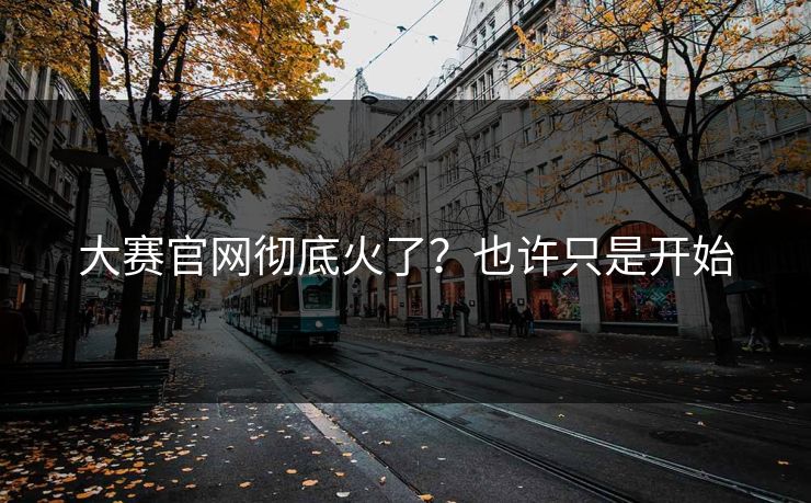 正在阅读:大赛官网彻底火了?也许只是开始
