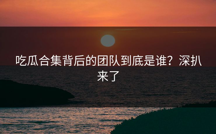 正在阅读：吃瓜合集背后的团队到底是谁？深扒来了