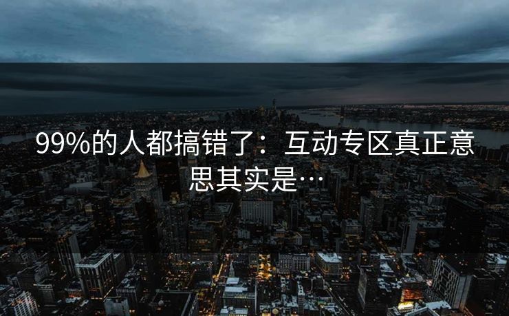 99%的人都搞错了：互动专区真正意思其实是…