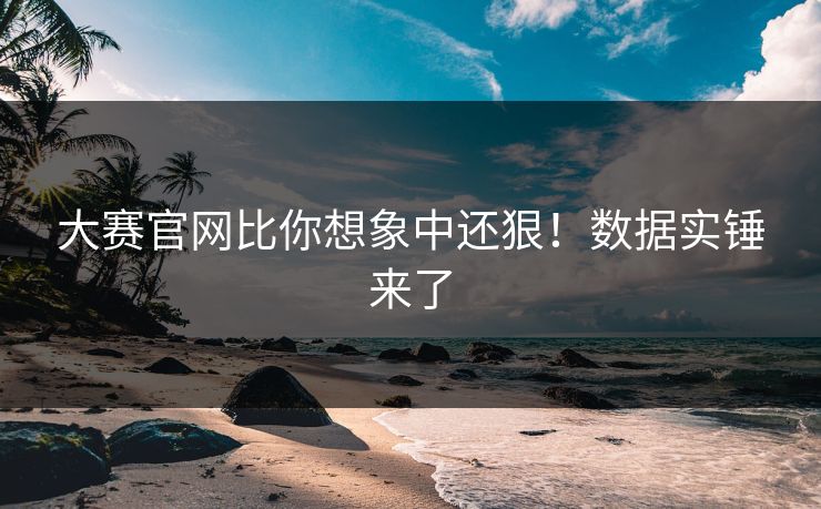 大赛官网比你想象中还狠！数据实锤来了
