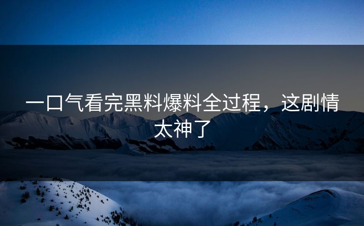一口气看完黑料爆料全过程，这剧情太神了