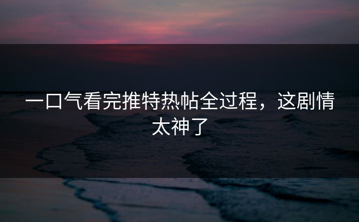 一口气看完推特热帖全过程，这剧情太神了