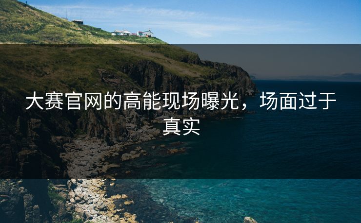 大赛官网的高能现场曝光，场面过于真实