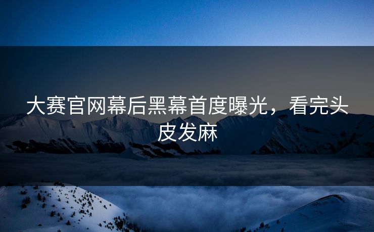 大赛官网幕后黑幕首度曝光，看完头皮发麻