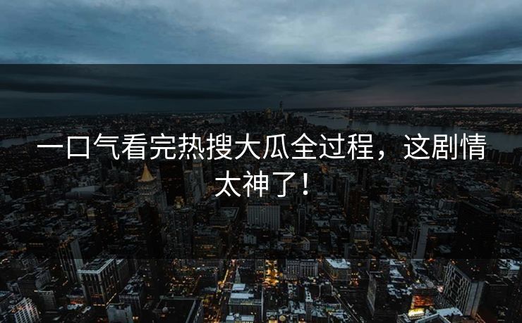 一口气看完热搜大瓜全过程，这剧情太神了！