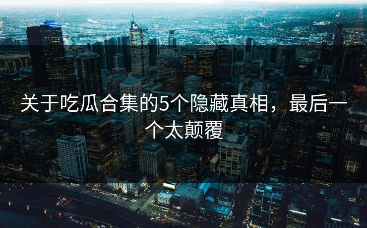 关于吃瓜合集的5个隐藏真相，最后一个太颠覆
