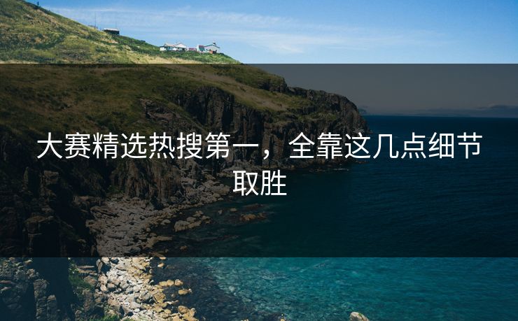 大赛精选热搜第一，全靠这几点细节取胜