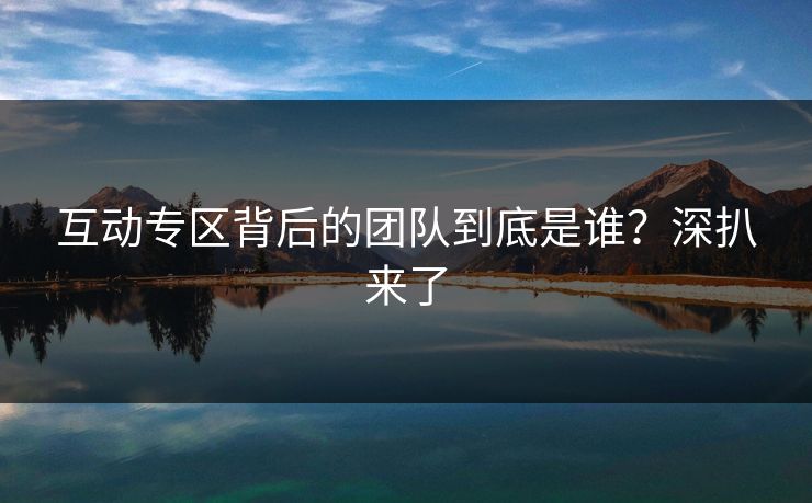 互动专区背后的团队到底是谁？深扒来了