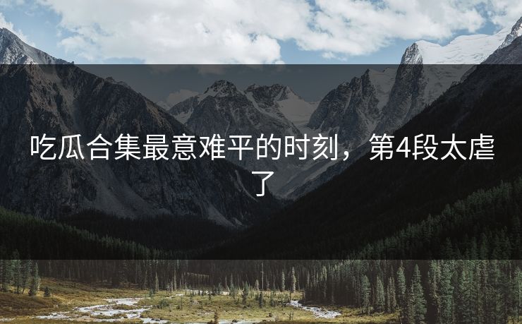 吃瓜合集最意难平的时刻，第4段太虐了