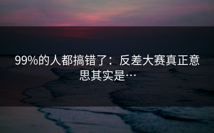 99%的人都搞错了：反差大赛真正意思其实是…