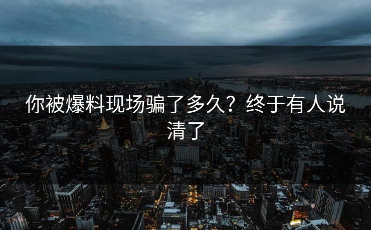 你被爆料现场骗了多久？终于有人说清了
