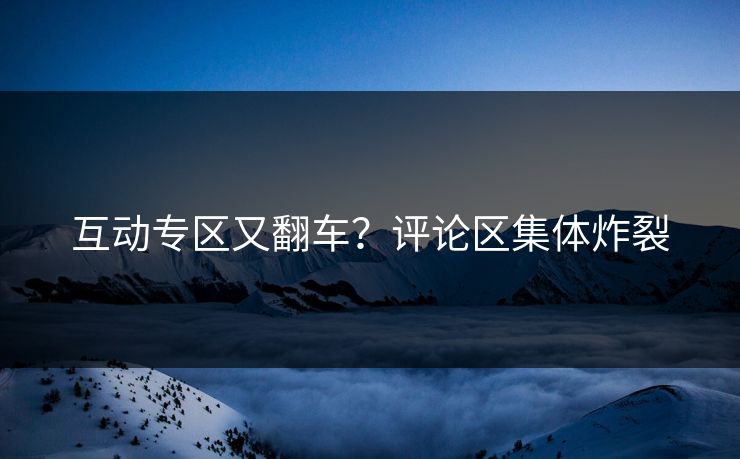 互动专区又翻车？评论区集体炸裂