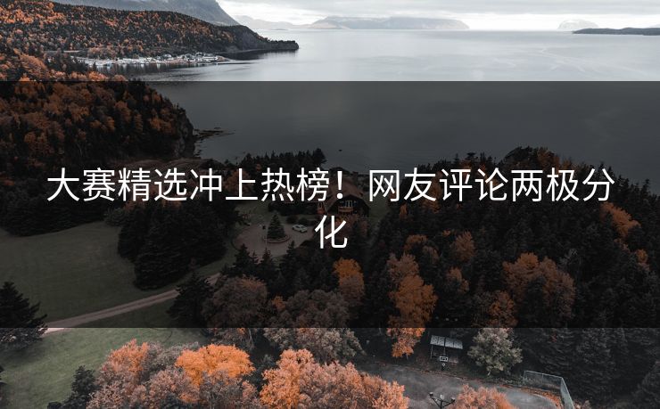 大赛精选冲上热榜！网友评论两极分化