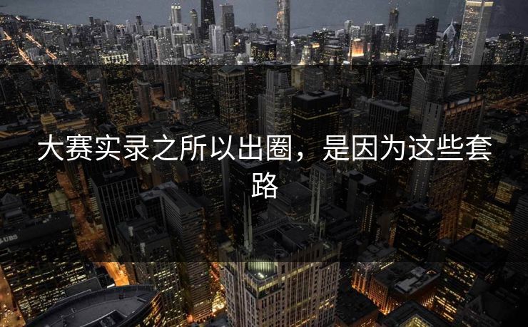 大赛实录之所以出圈，是因为这些套路
