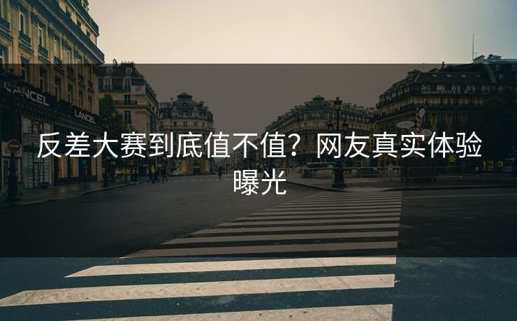 反差大赛到底值不值？网友真实体验曝光