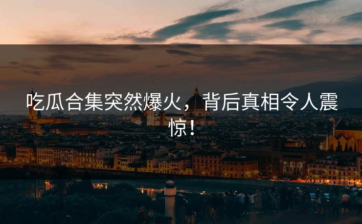 吃瓜合集突然爆火，背后真相令人震惊！