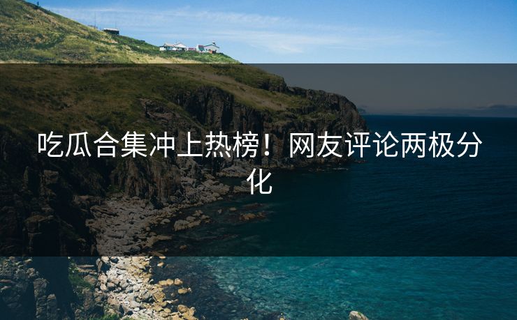 吃瓜合集冲上热榜！网友评论两极分化