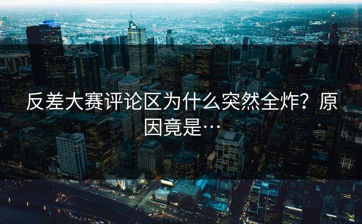 反差大赛评论区为什么突然全炸？原因竟是…