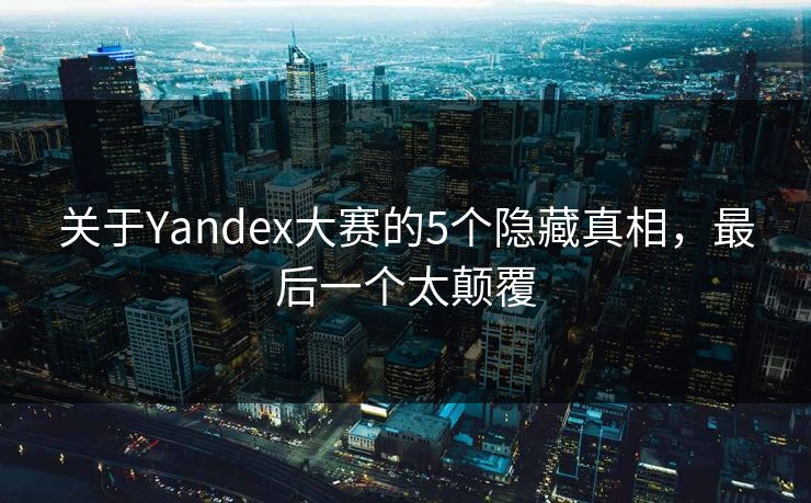 关于Yandex大赛的5个隐藏真相，最后一个太颠覆