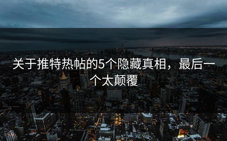 关于推特热帖的5个隐藏真相，最后一个太颠覆