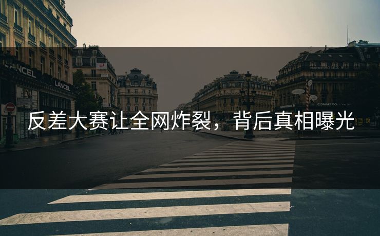 反差大赛让全网炸裂，背后真相曝光