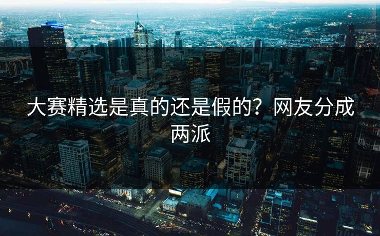 大赛精选是真的还是假的？网友分成两派
