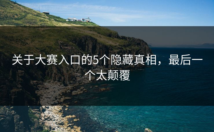 关于大赛入口的5个隐藏真相，最后一个太颠覆