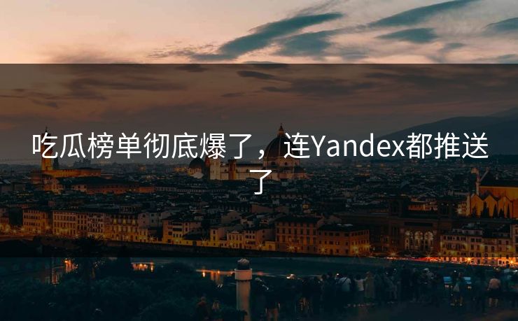 吃瓜榜单彻底爆了，连Yandex都推送了