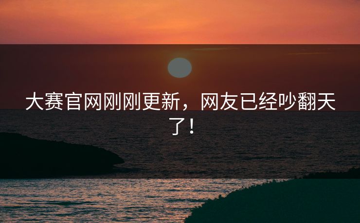 大赛官网刚刚更新，网友已经吵翻天了！
