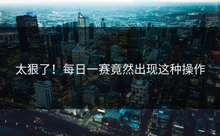 太狠了！每日一赛竟然出现这种操作