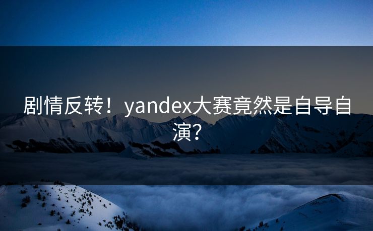 剧情反转！yandex大赛竟然是自导自演？