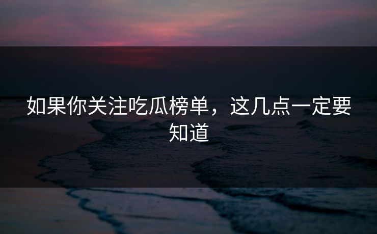 如果你关注吃瓜榜单，这几点一定要知道