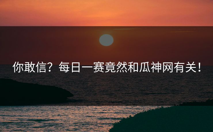 你敢信？每日一赛竟然和瓜神网有关！