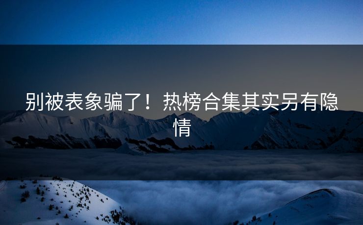 别被表象骗了！热榜合集其实另有隐情