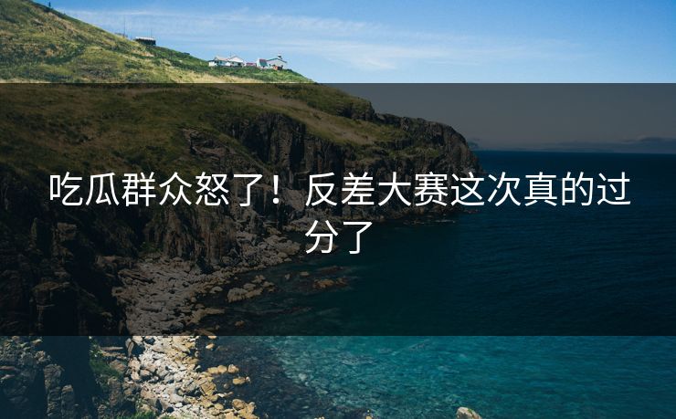 吃瓜群众怒了！反差大赛这次真的过分了
