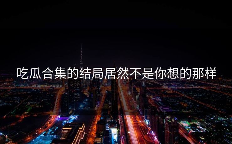 吃瓜合集的结局居然不是你想的那样