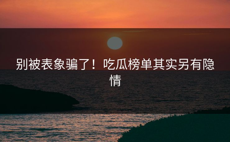 别被表象骗了！吃瓜榜单其实另有隐情
