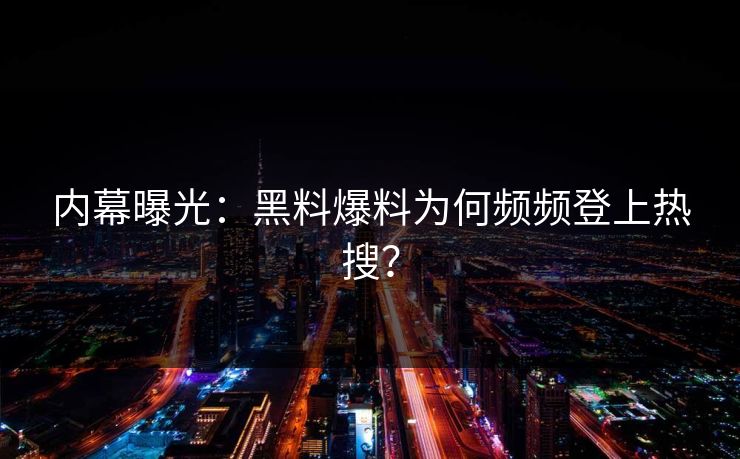 内幕曝光：黑料爆料为何频频登上热搜？