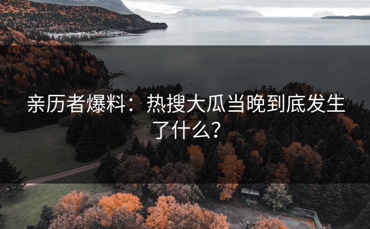 亲历者爆料：热搜大瓜当晚到底发生了什么？