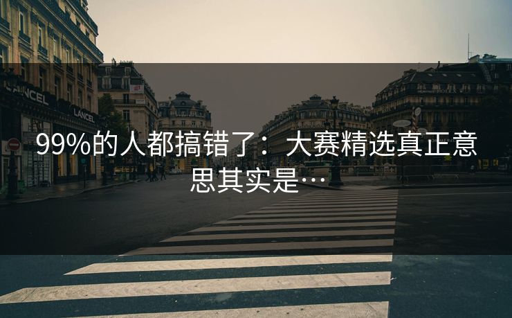 99%的人都搞错了：大赛精选真正意思其实是…