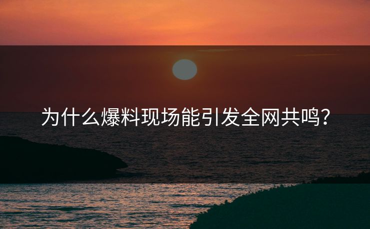 为什么爆料现场能引发全网共鸣？