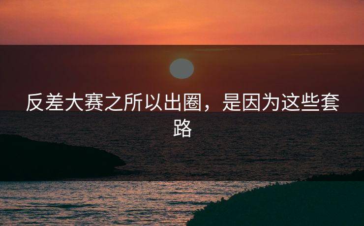 反差大赛之所以出圈，是因为这些套路